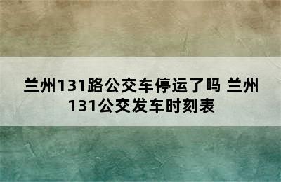 兰州131路公交车停运了吗 兰州131公交发车时刻表